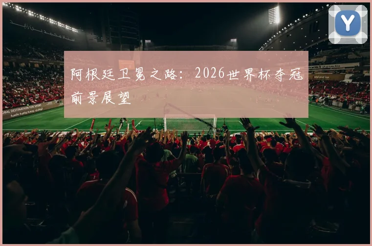 阿根廷卫冕之路:2026世界杯夺冠前景展望