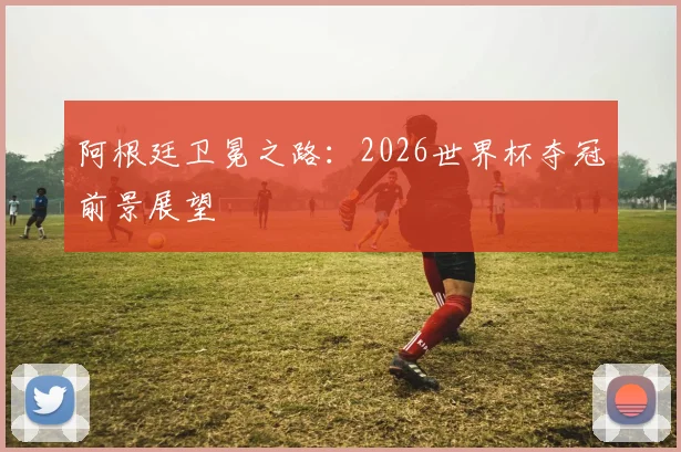 阿根廷卫冕之路：2026世界杯夺冠前景展望