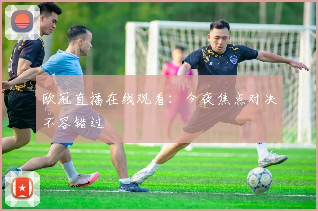 欧冠直播在线观看:今夜焦点对决不容错过