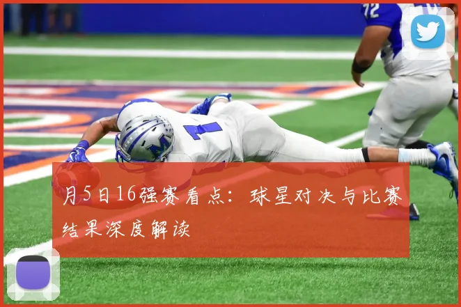 月5日16强赛看点：球星对决与比赛结果深度解读