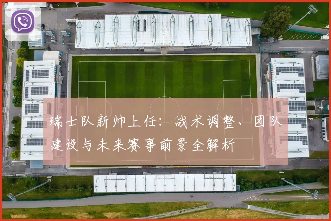 瑞士队新帅上任：战术调整、团队建设与未来赛事前景全解析