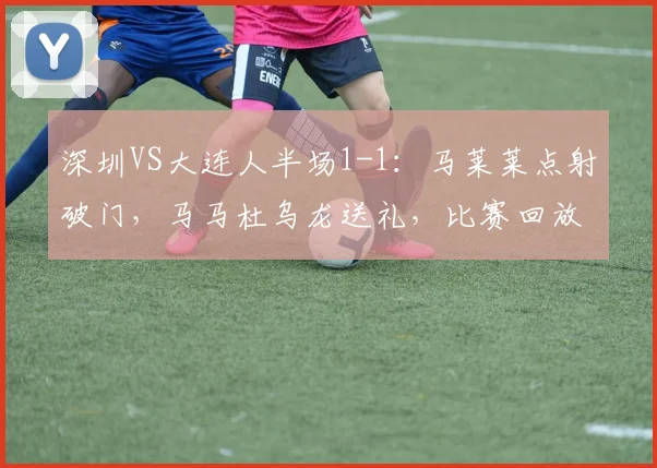 深圳VS大连人半场1-1：马莱莱点射破门，马马杜乌龙送礼，比赛回放与争议解析