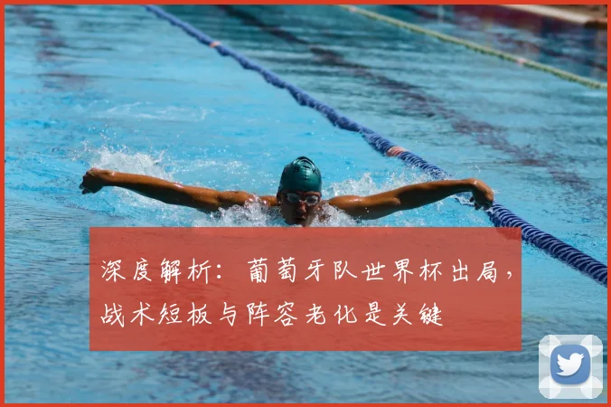 深度解析:葡萄牙队世界杯出局,战术短板与阵容老化是关键