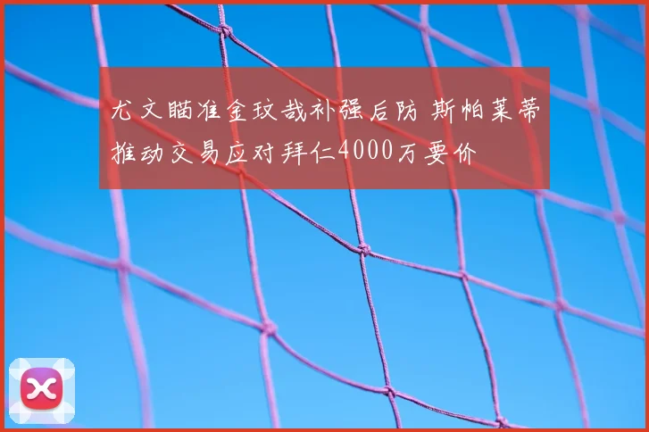 尤文瞄准金玟哉补强后防 斯帕莱蒂推动交易应对拜仁4000万要价
