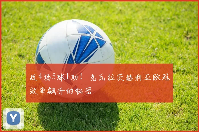近4场5球1助!克瓦拉茨赫利亚欧冠效率飙升的秘密