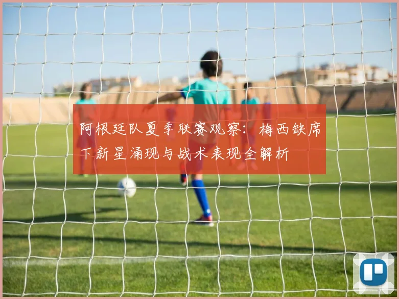 阿根廷队夏季联赛观察：梅西缺席下新星涌现与战术表现全解析