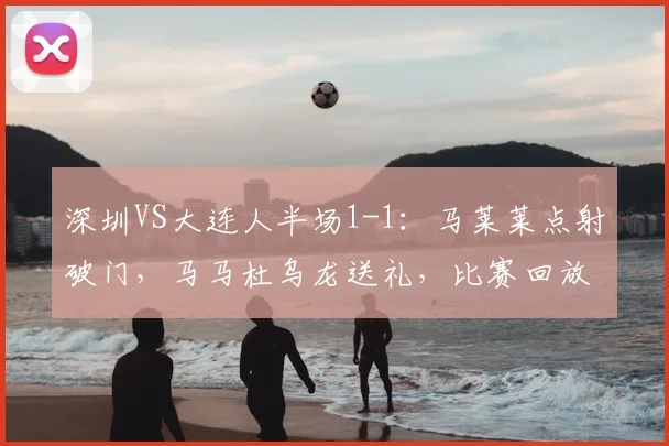 深圳VS大连人半场1-1：马莱莱点射破门，马马杜乌龙送礼，比赛回放与争议解析
