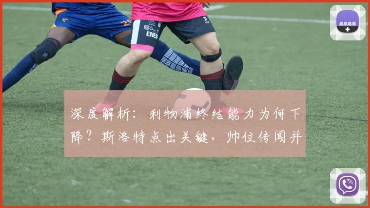 深度解析:利物浦终结能力为何下降?斯洛特点出关键,帅位传闻并非焦点