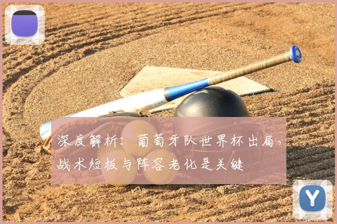 深度解析：葡萄牙队世界杯出局，战术短板与阵容老化是关键