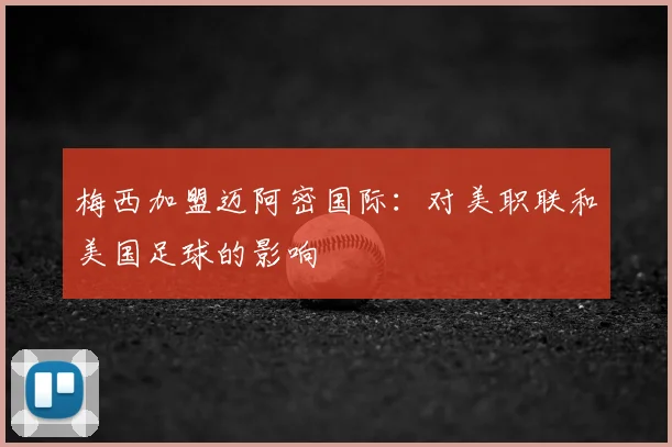 梅西加盟迈阿密国际:对美职联和美国足球的影响