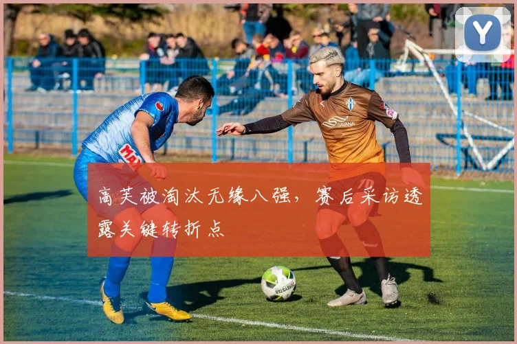高芙被淘汰无缘八强，赛后采访透露关键转折点