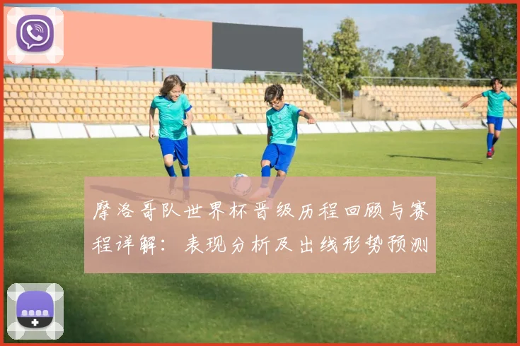 摩洛哥队世界杯晋级历程回顾与赛程详解:表现分析及出线形势预测