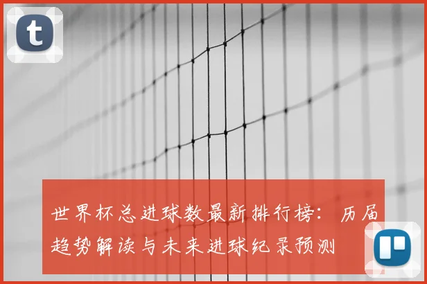 世界杯总进球数最新排行榜：历届趋势解读与未来进球纪录预测